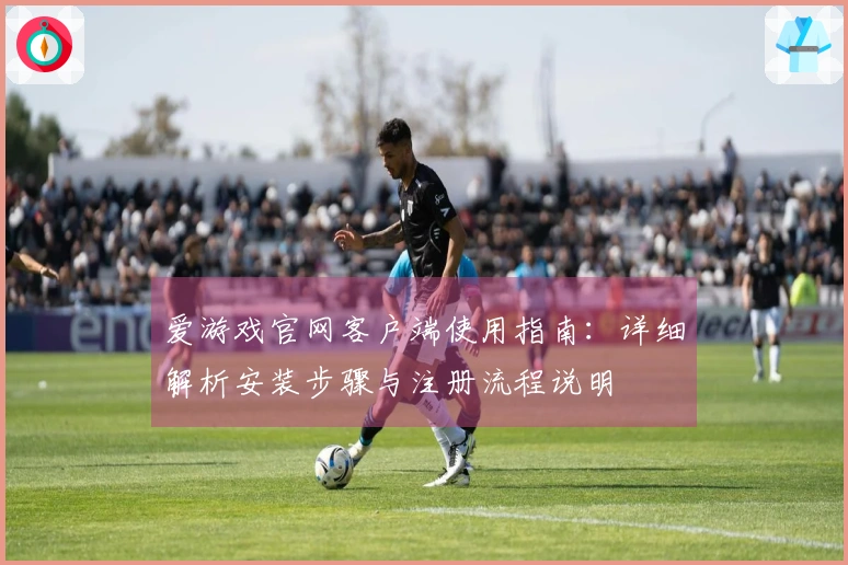 爱游戏官网客户端使用指南：详细解析安装步骤与注册流程说明