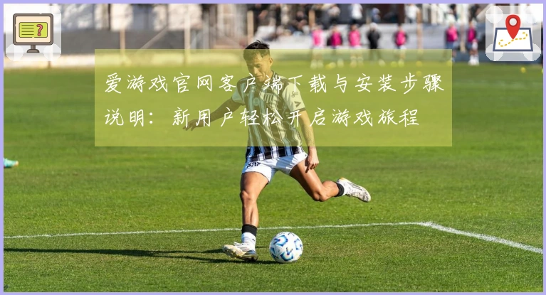 爱游戏官网客户端下载与安装步骤说明：新用户轻松开启游戏旅程