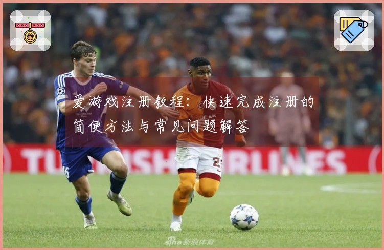 爱游戏注册教程：快速完成注册的简便方法与常见问题解答
