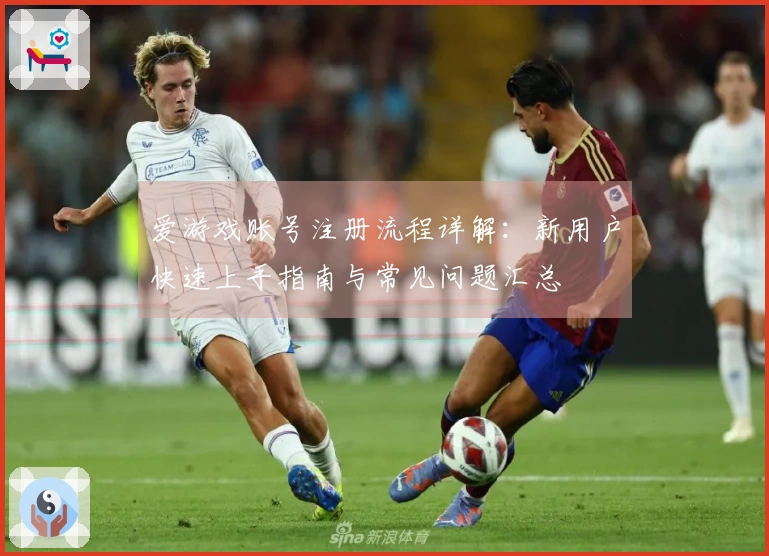 爱游戏账号注册流程详解：新用户快速上手指南与常见问题汇总
