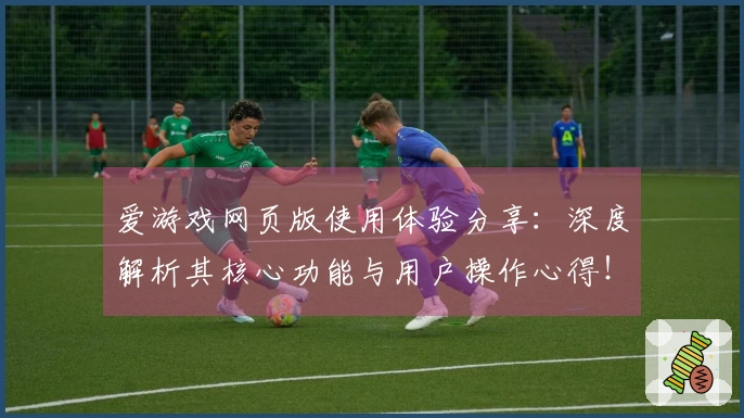 爱游戏网页版使用体验分享：深度解析其核心功能与用户操作心得！