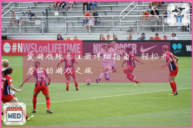 爱游戏账号注册详细指南：轻松开启你的游戏之旅