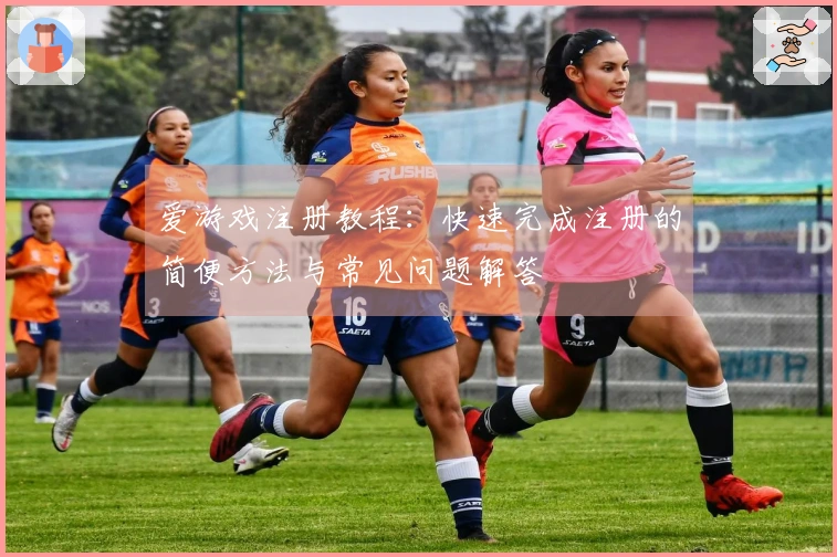爱游戏注册教程：快速完成注册的简便方法与常见问题解答