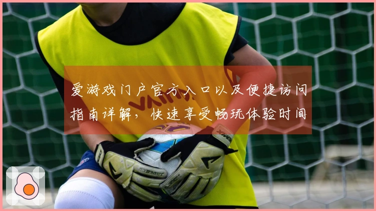 爱游戏门户官方入口以及便捷访问指南详解，快速享受畅玩体验时间
