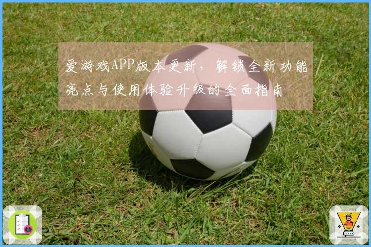 爱游戏APP版本更新，解锁全新功能亮点与使用体验升级的全面指南