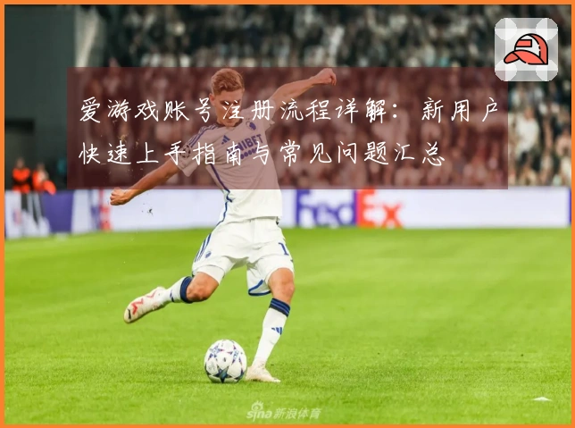 爱游戏账号注册流程详解：新用户快速上手指南与常见问题汇总