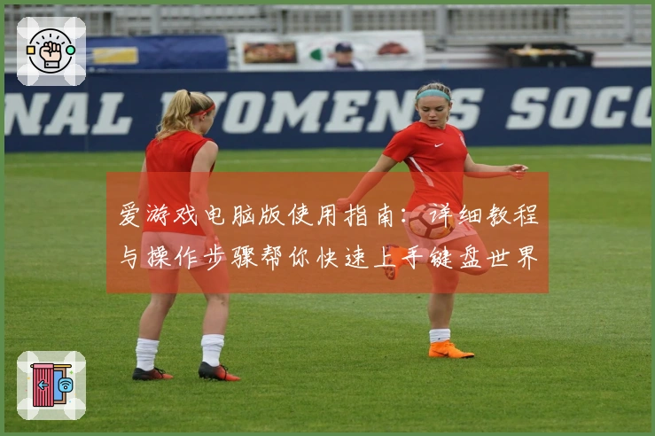 爱游戏电脑版使用指南：详细教程与操作步骤帮你快速上手键盘世界
