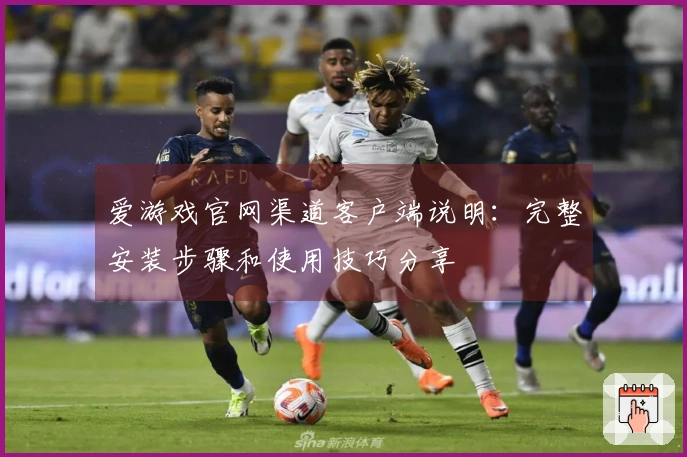 爱游戏官网渠道客户端说明：完整安装步骤和使用技巧分享