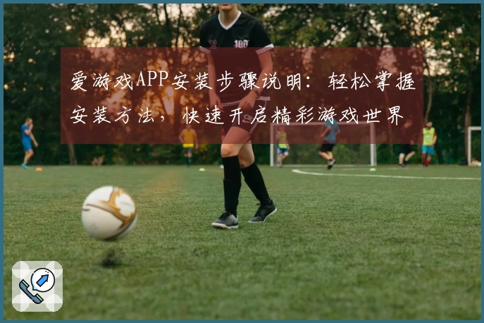 爱游戏APP安装步骤说明：轻松掌握安装方法，快速开启精彩游戏世界体验