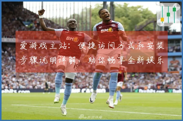 爱游戏主站：便捷访问方式和安装步骤说明详解，助你畅享全新娱乐体验