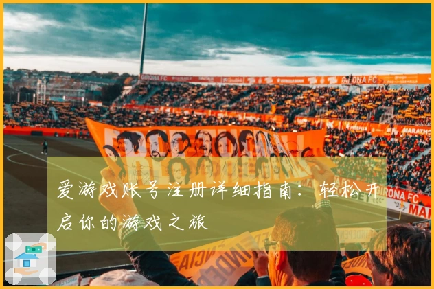 爱游戏账号注册详细指南：轻松开启你的游戏之旅