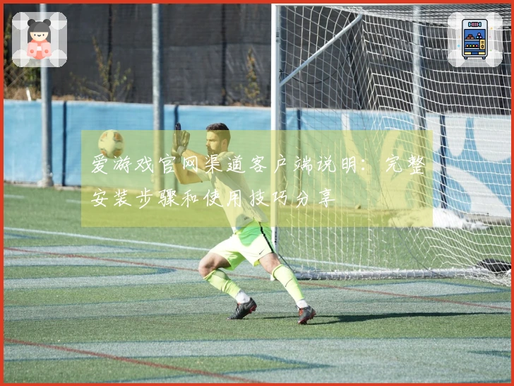 爱游戏官网渠道客户端说明：完整安装步骤和使用技巧分享