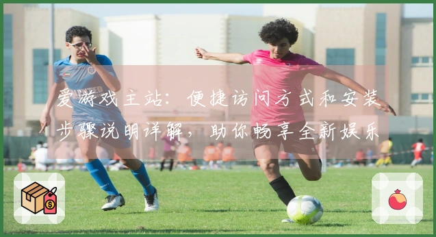 爱游戏主站：便捷访问方式和安装步骤说明详解，助你畅享全新娱乐体验