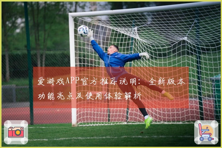 爱游戏APP官方推荐说明：全新版本功能亮点及使用体验解析