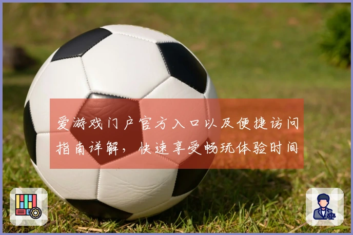 爱游戏门户官方入口以及便捷访问指南详解，快速享受畅玩体验时间
