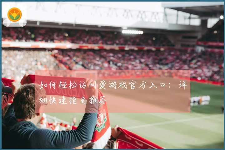 如何轻松访问爱游戏官方入口：详细快速指南推荐