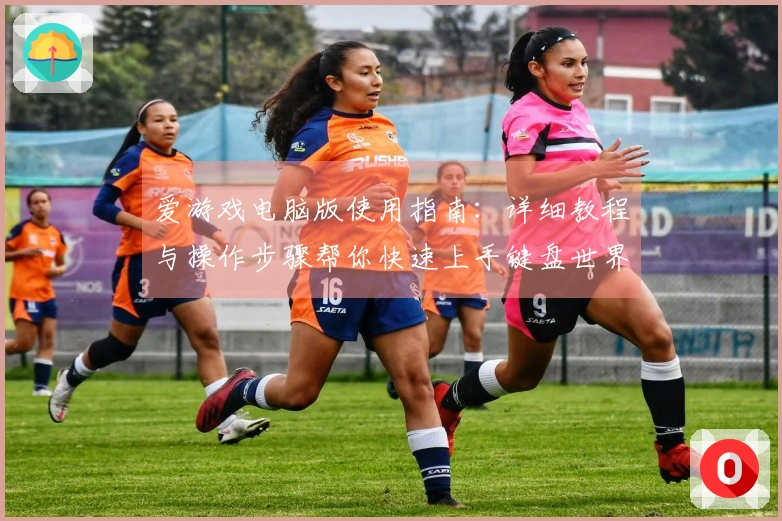 爱游戏电脑版使用指南：详细教程与操作步骤帮你快速上手键盘世界