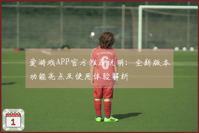爱游戏APP官方推荐说明：全新版本功能亮点及使用体验解析