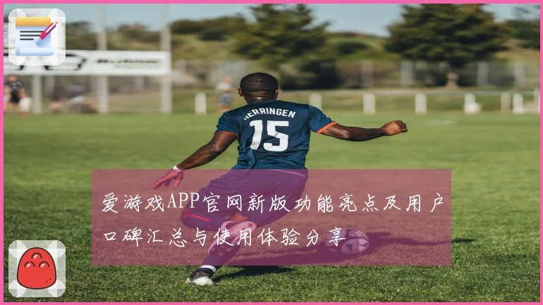 爱游戏APP官网新版功能亮点及用户口碑汇总与使用体验分享