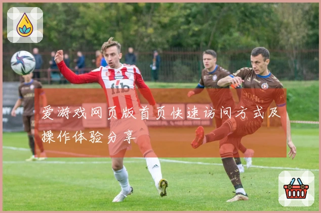 爱游戏网页版首页快速访问方式及操作体验分享