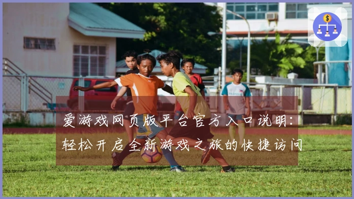 爱游戏网页版平台官方入口说明：轻松开启全新游戏之旅的快捷访问方式