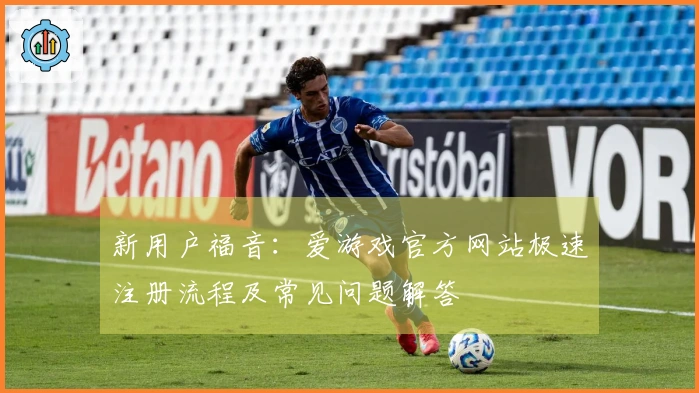新用户福音：爱游戏官方网站极速注册流程及常见问题解答