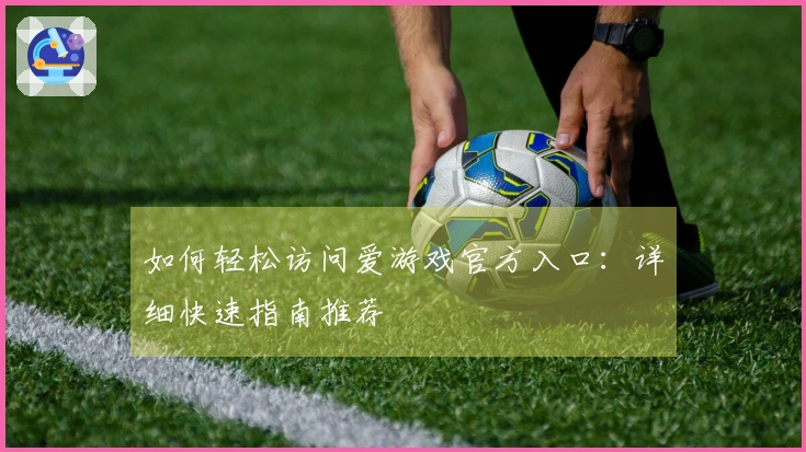 如何轻松访问爱游戏官方入口：详细快速指南推荐