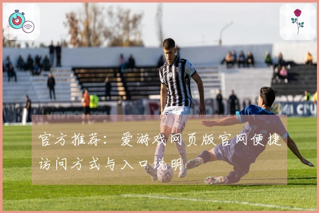 官方推荐：爱游戏网页版官网便捷访问方式与入口说明