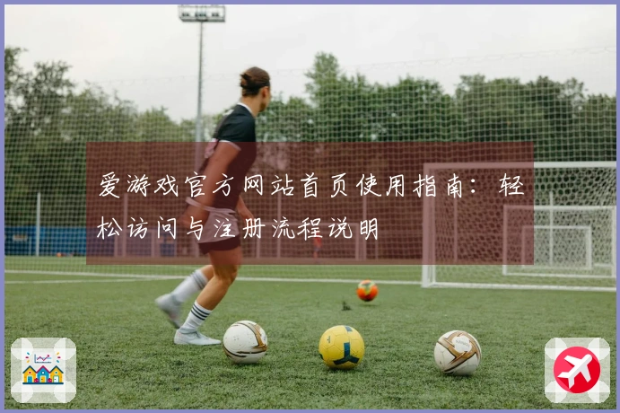 爱游戏官方网站首页使用指南：轻松访问与注册流程说明