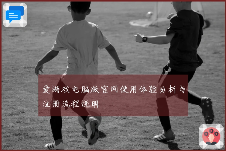 爱游戏电脑版官网使用体验分析与注册流程说明
