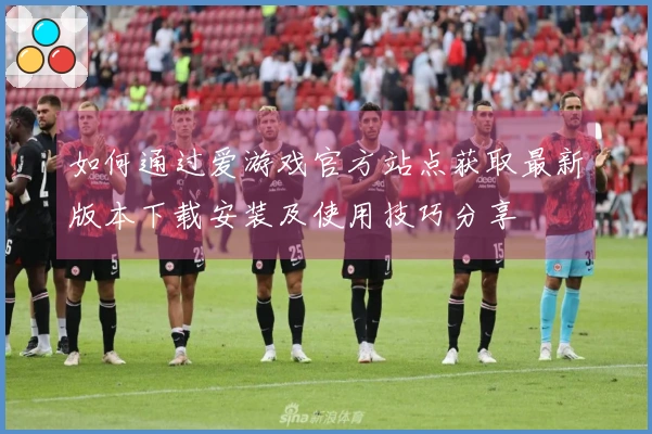 如何通过爱游戏官方站点获取最新版本下载安装及使用技巧分享